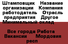 Штамповщик › Название организации ­ Компания-работодатель › Отрасль предприятия ­ Другое › Минимальный оклад ­ 1 - Все города Работа » Вакансии   . Мордовия респ.